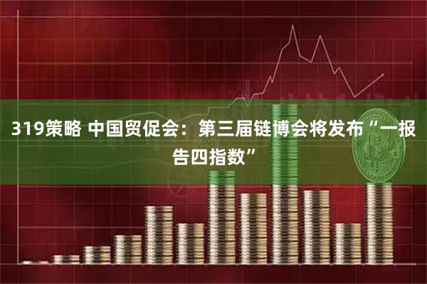 319策略 中国贸促会：第三届链博会将发布“一报告四指数”