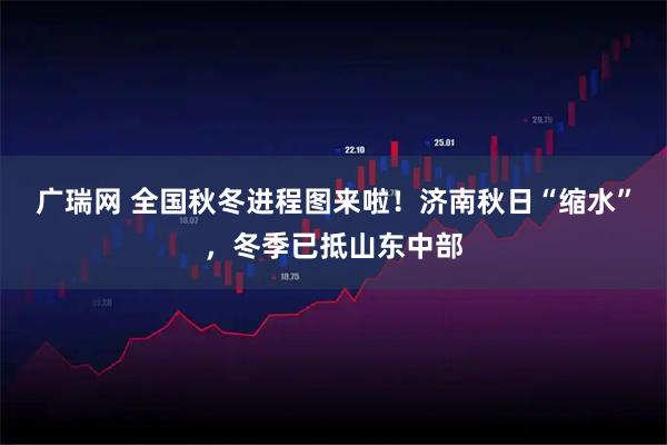 广瑞网 全国秋冬进程图来啦!济南秋日“缩水”,冬季已抵山东中部