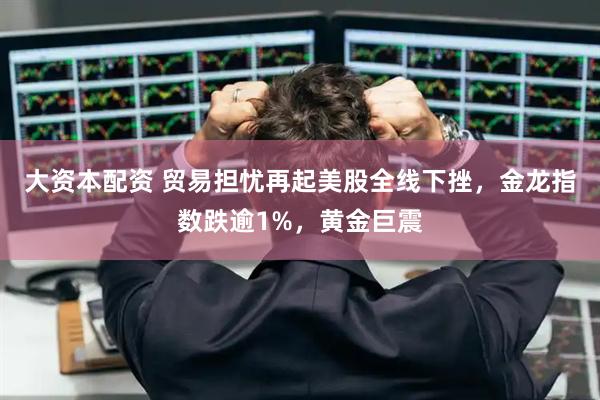 大资本配资 贸易担忧再起美股全线下挫,金龙指数跌逾1%,黄金巨震