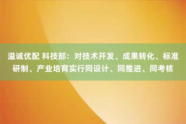 溢诚优配 科技部:对技术开发、成果转化、标准研制、产业培育实行同设计、同推进、同考核