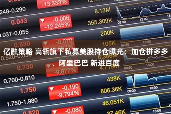 亿融策略 高瓴旗下私募美股持仓曝光:加仓拼多多、阿里巴巴 新进百度