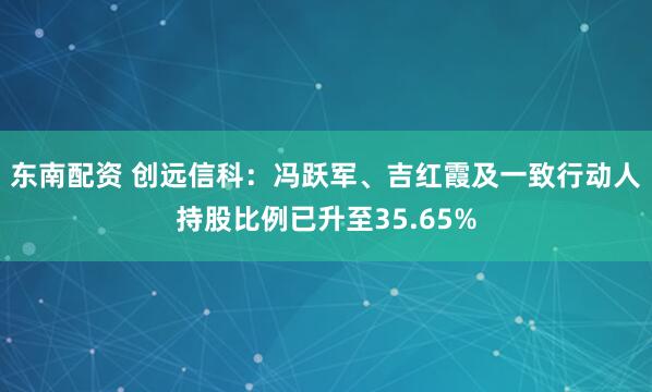 东南配资 创远信科:冯跃军、吉红霞及一致行动人持股比例已升至35.65%