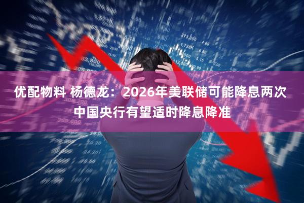 优配物料 杨德龙:2026年美联储可能降息两次 中国央行有望适时降息降准