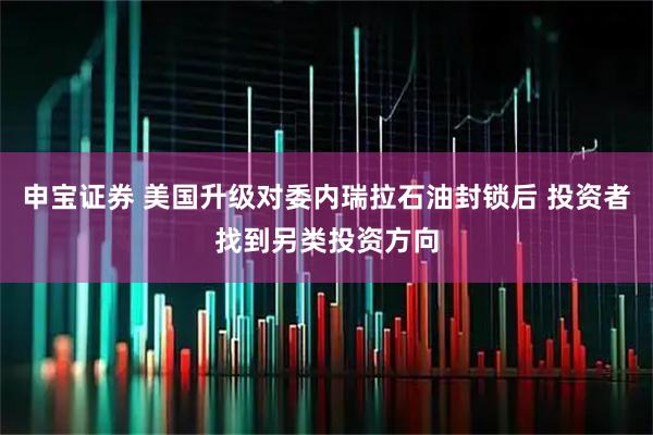 申宝证券 美国升级对委内瑞拉石油封锁后 投资者找到另类投资方向