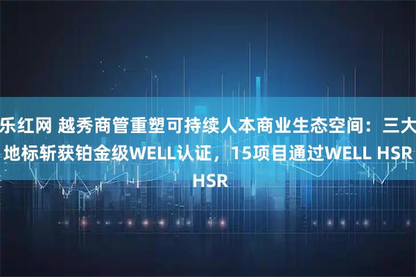 乐红网 越秀商管重塑可持续人本商业生态空间：三大地标斩获铂金级WELL认证，15项目通过WELL HSR
