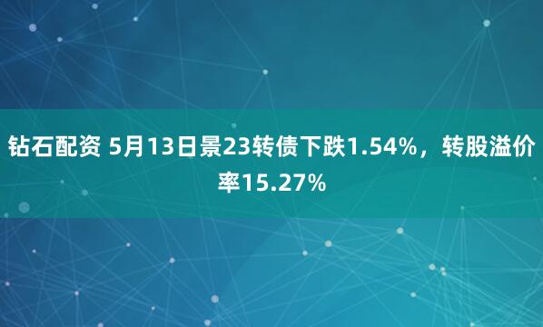 钻石配资 5月13日景23转债下跌1.54%，转股溢价率15.27%