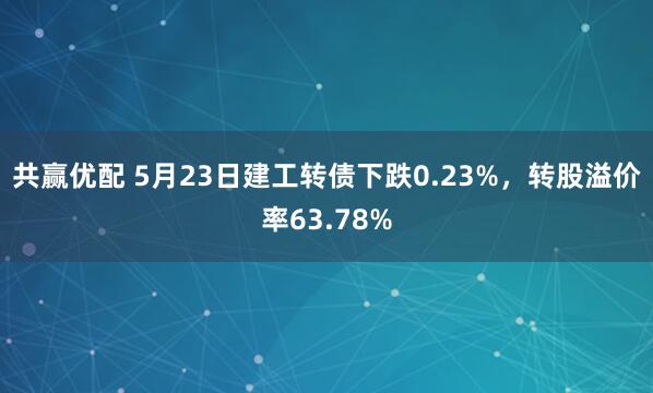 共赢优配 5月23日建工转债下跌0.23%，转股溢价率63.78%