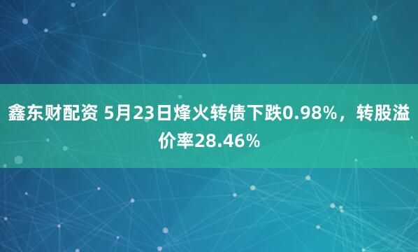 鑫东财配资 5月23日烽火转债下跌0.98%，转股溢价率28.46%