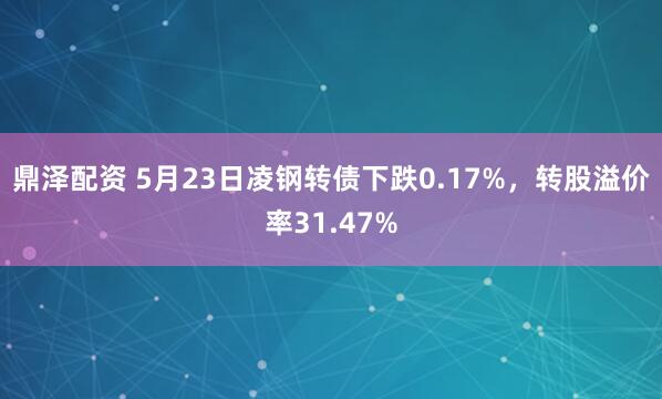 鼎泽配资 5月23日凌钢转债下跌0.17%，转股溢价率31.47%
