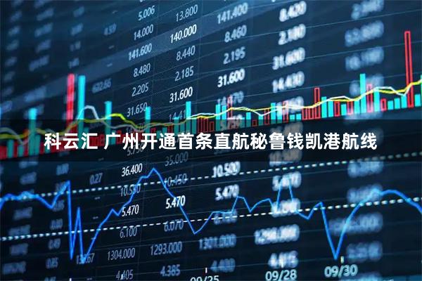 科云汇 广州开通首条直航秘鲁钱凯港航线