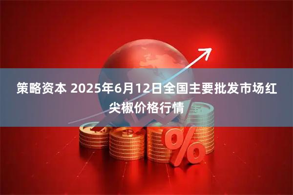 策略资本 2025年6月12日全国主要批发市场红尖椒价格行情