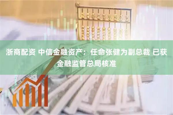 浙商配资 中信金融资产：任命张健为副总裁 已获金融监管总局核准