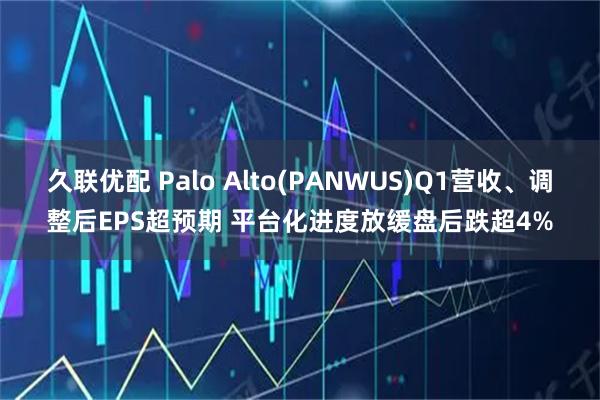 久联优配 Palo Alto(PANWUS)Q1营收、调整后EPS超预期 平台化进度放缓盘后跌超4%