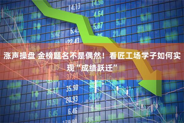 涨声操盘 金榜题名不是偶然！看匠工场学子如何实现“成绩跃迁”