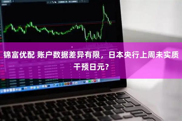 锦富优配 账户数据差异有限，日本央行上周未实质干预日元？