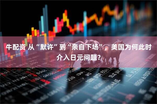 牛配资 从“默许”到“亲自下场”，美国为何此时介入日元问题？