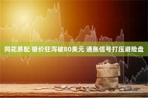 同花易配 银价狂泻破80美元 通胀信号打压避险盘
