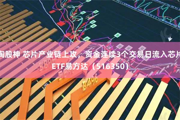 淘股神 芯片产业链上攻，资金连续3个交易日流入芯片ETF易方达（516350）