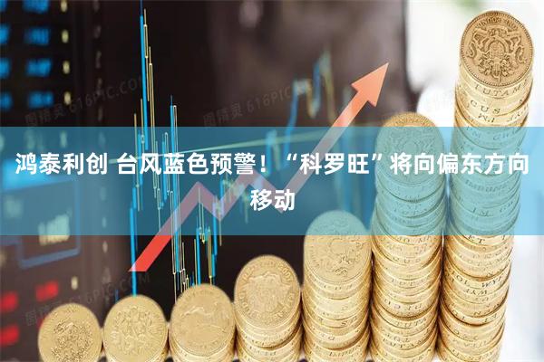鸿泰利创 台风蓝色预警！“科罗旺”将向偏东方向移动
